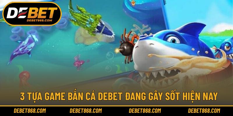 3 tựa game bắn cá DEBET đang gây sốt hiện nay